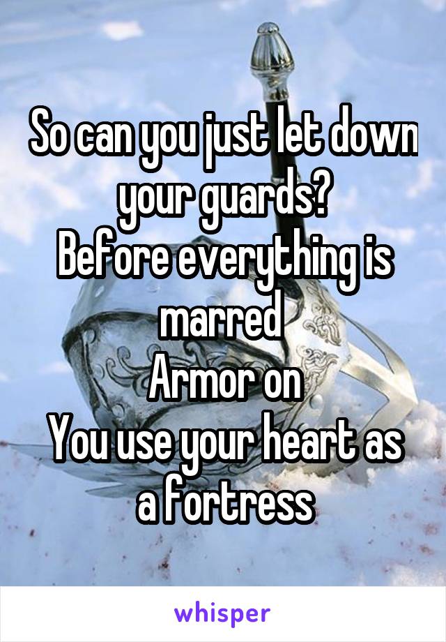 So can you just let down your guards?
Before everything is marred 
Armor on
You use your heart as a fortress