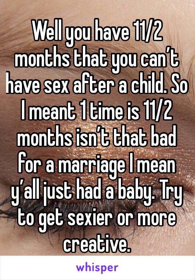 Well you have 11/2 months that you can’t have sex after a child. So I meant 1 time is 11/2 months isn’t that bad for a marriage I mean y’all just had a baby. Try to get sexier or more creative.