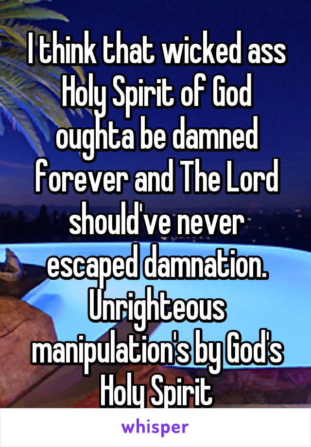 I think that wicked ass Holy Spirit of God oughta be damned forever and The Lord should've never escaped damnation.
Unrighteous manipulation's by God's Holy Spirit