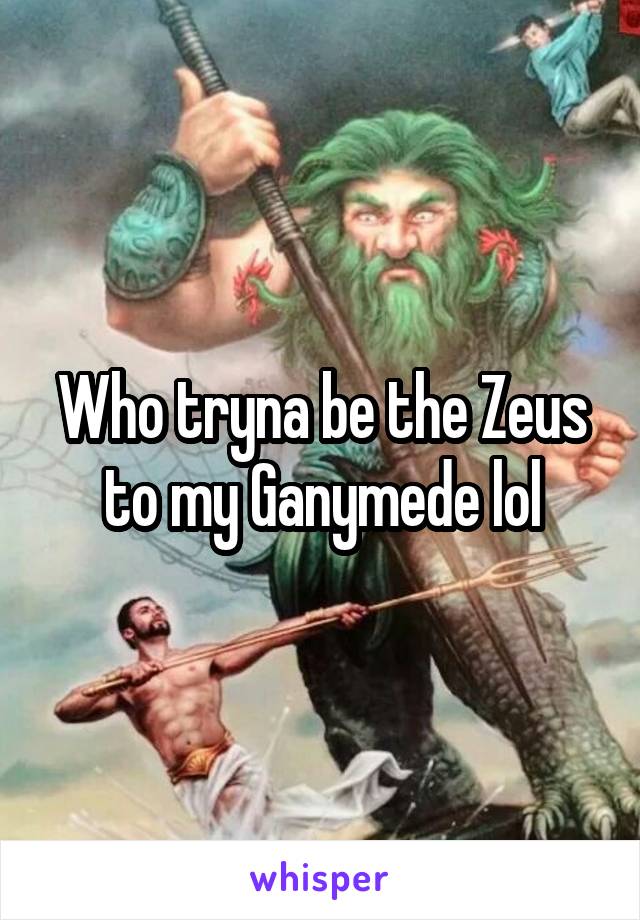 Who tryna be the Zeus to my Ganymede lol