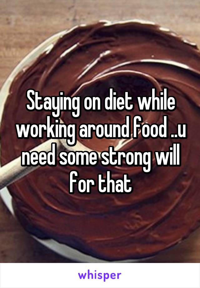 Staying on diet while working around food ..u need some strong will for that
