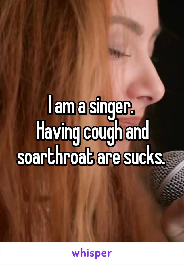 I am a singer. 
Having cough and soarthroat are sucks. 