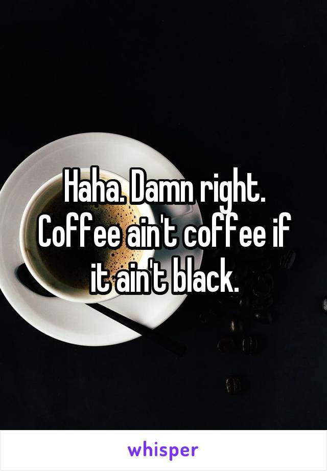 Haha. Damn right.
Coffee ain't coffee if it ain't black.