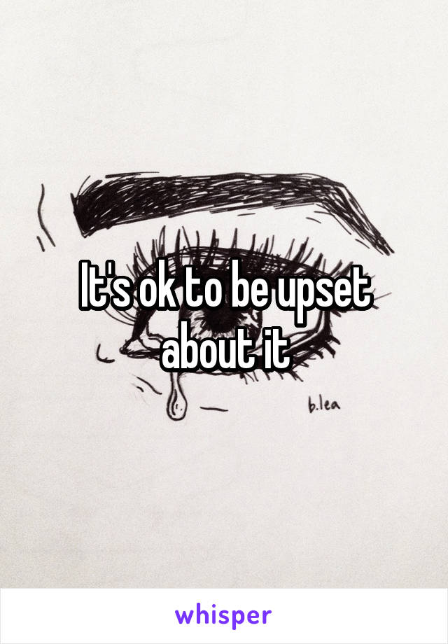 It's ok to be upset about it