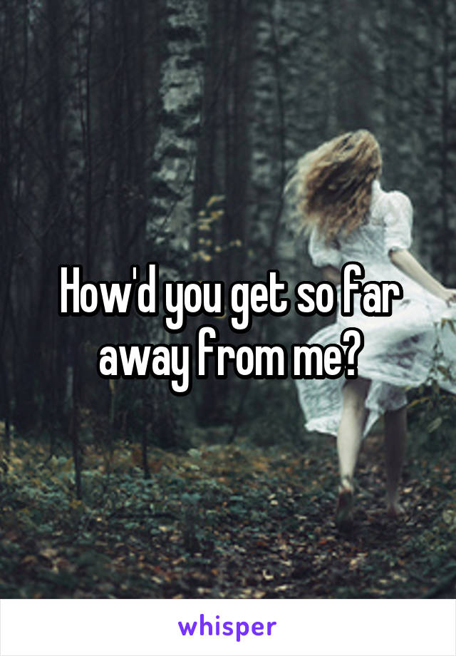 How'd you get so far away from me?