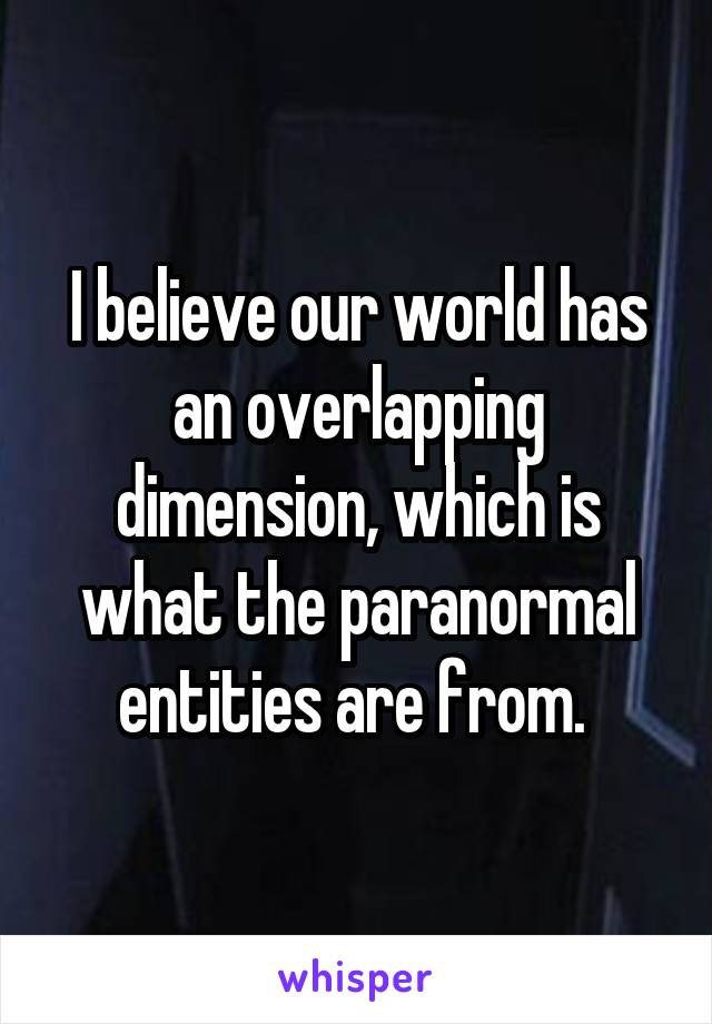 I believe our world has an overlapping dimension, which is what the paranormal entities are from. 