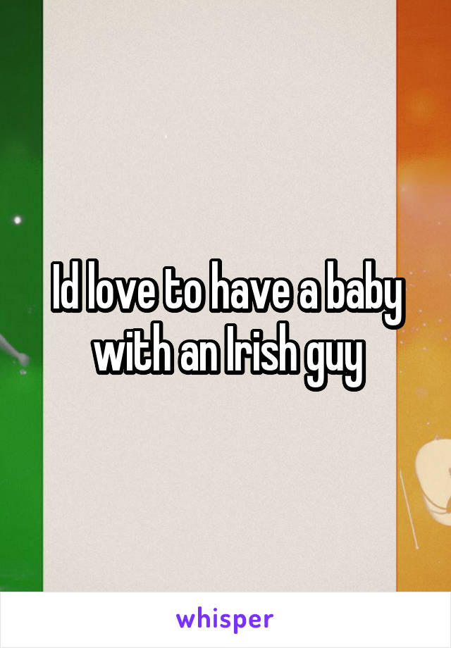 Id love to have a baby with an Irish guy