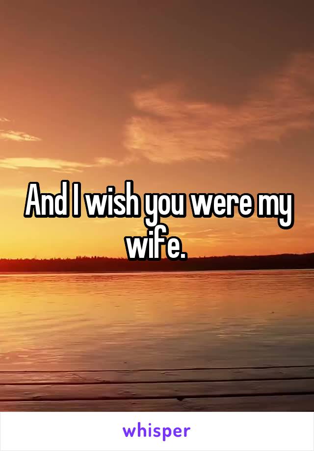 And I wish you were my wife. 