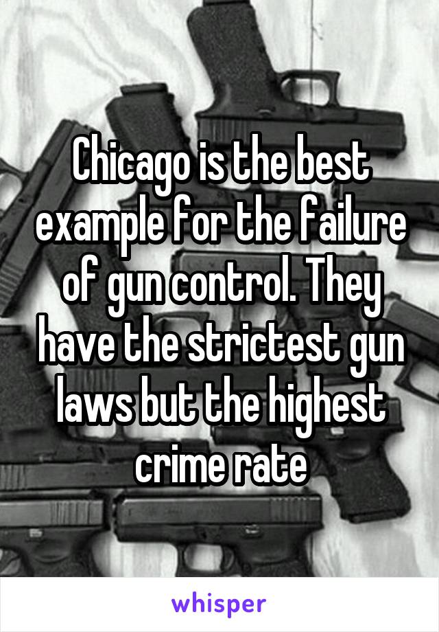 Chicago is the best example for the failure of gun control. They have the strictest gun laws but the highest crime rate