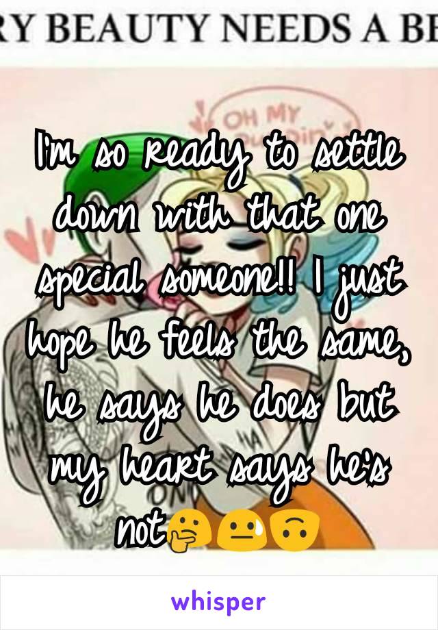 I'm so ready to settle down with that one special someone!! I just hope he feels the same, he says he does but my heart says he's not🤔😓🙃