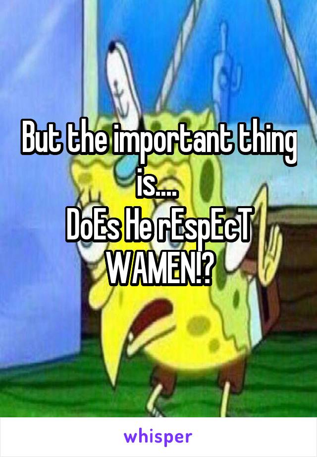 But the important thing is.... 
DoEs He rEspEcT WAMEN!?
