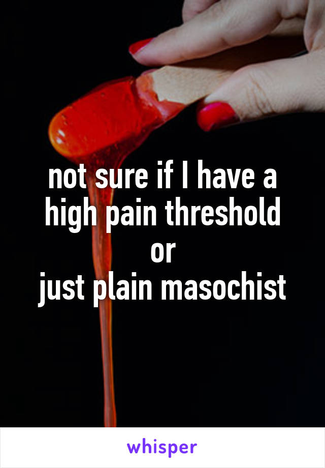 not sure if I have a
high pain threshold
or
just plain masochist