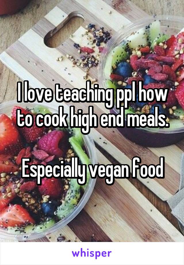 I love teaching ppl how to cook high end meals.

Especially vegan food