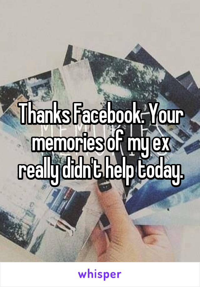 Thanks Facebook. Your memories of my ex really didn't help today.
