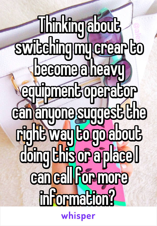 Thinking about switching my crear to become a heavy equipment operator can anyone suggest the right way to go about doing this or a place I can call for more information? 