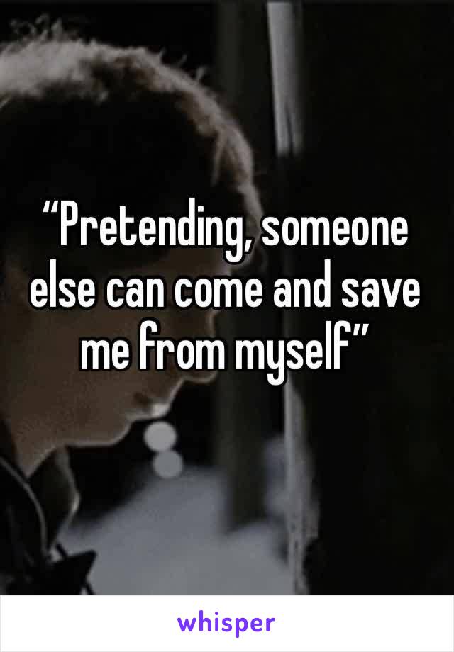 “Pretending, someone else can come and save me from myself”