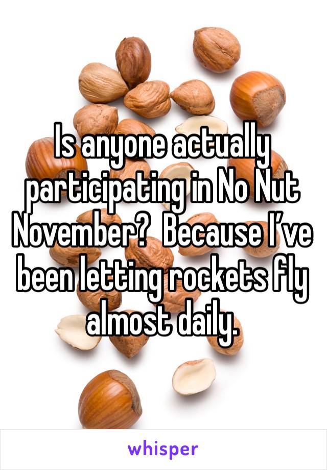 Is anyone actually participating in No Nut November?  Because I’ve been letting rockets fly almost daily. 
