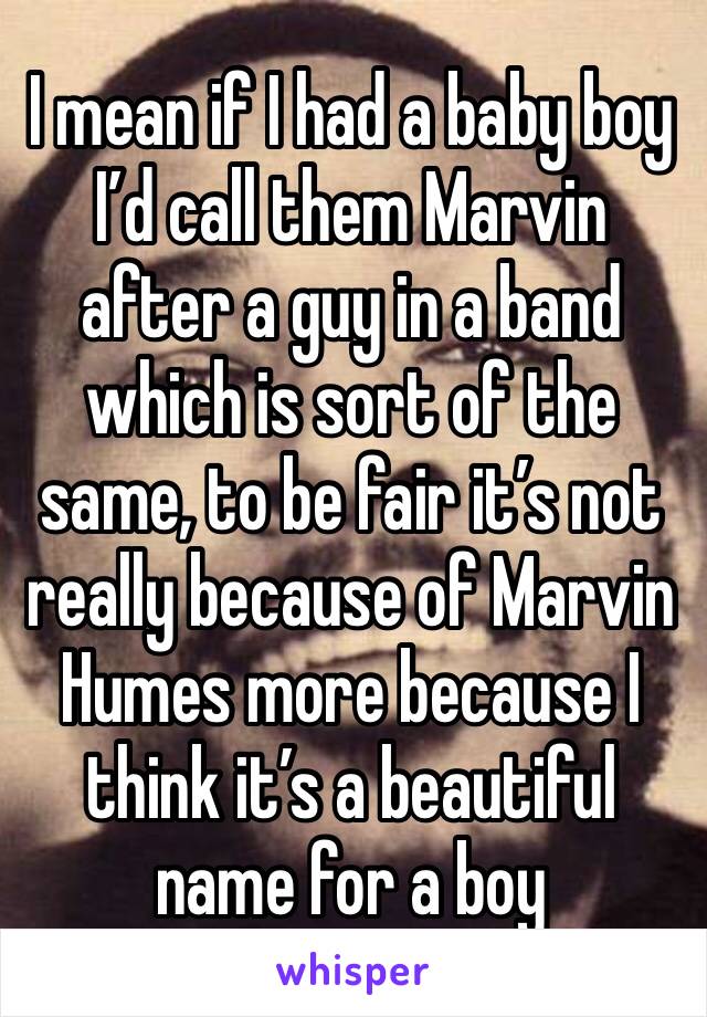 I mean if I had a baby boy I’d call them Marvin after a guy in a band which is sort of the same, to be fair it’s not really because of Marvin Humes more because I think it’s a beautiful name for a boy