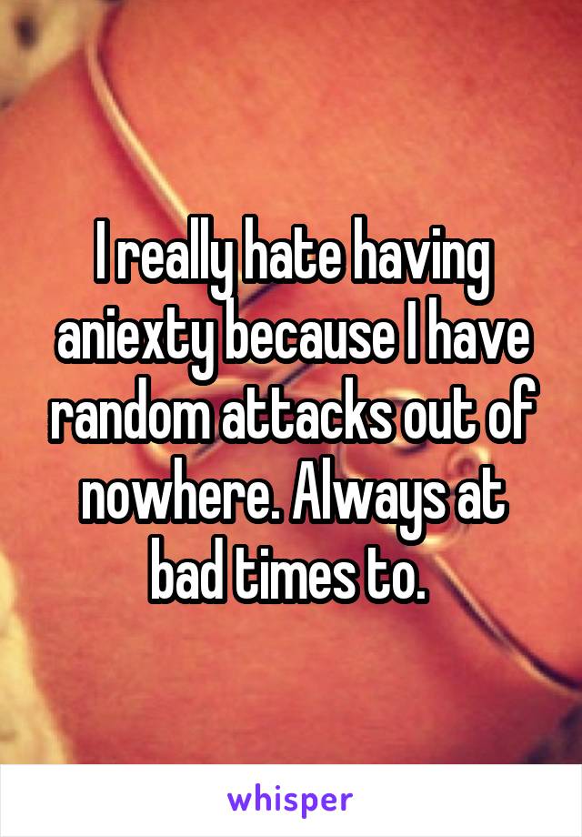 I really hate having aniexty because I have random attacks out of nowhere. Always at bad times to. 