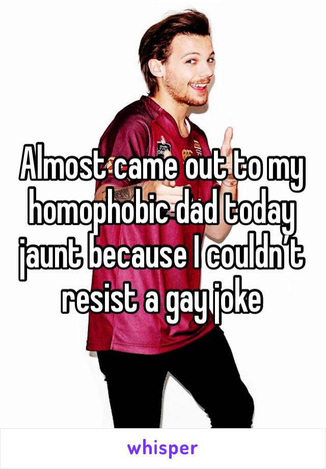 Almost came out to my homophobic dad today jaunt because I couldn’t resist a gay joke