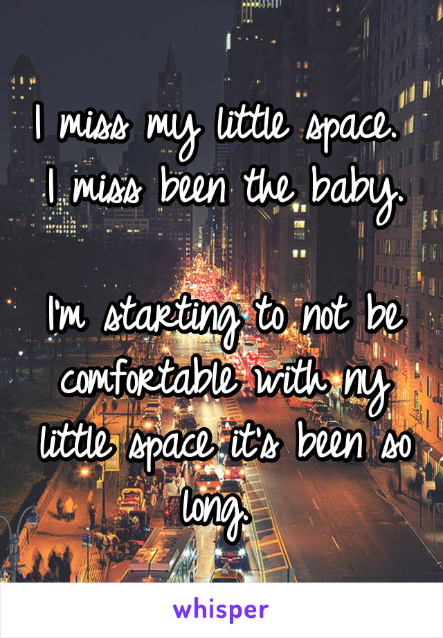 I miss my little space. 
I miss been the baby. 
I'm starting to not be comfortable with ny little space it's been so long. 