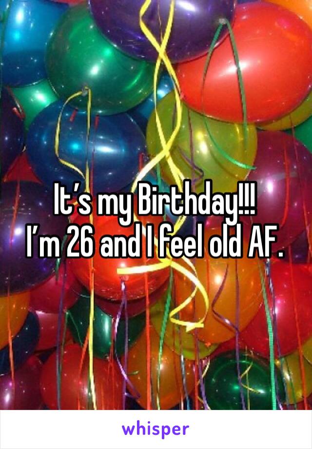 It’s my Birthday!!!
I’m 26 and I feel old AF.