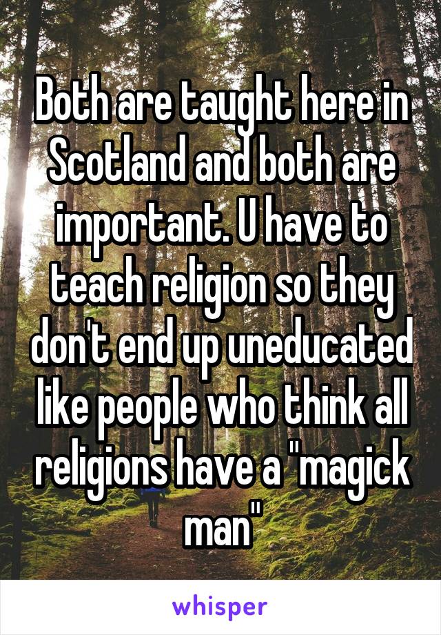 Both are taught here in Scotland and both are important. U have to teach religion so they don't end up uneducated like people who think all religions have a "magick man"