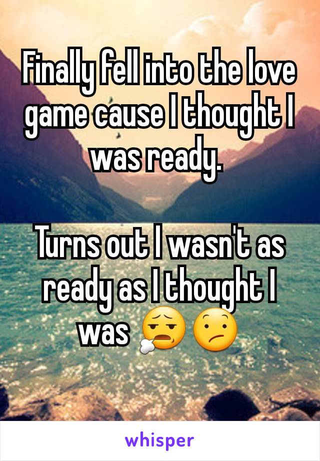 Finally fell into the love game cause I thought I was ready. 

Turns out I wasn't as ready as I thought I was 😧😕