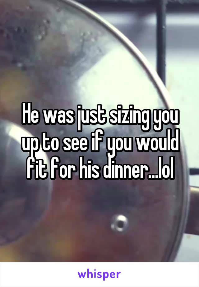 He was just sizing you up to see if you would fit for his dinner...lol