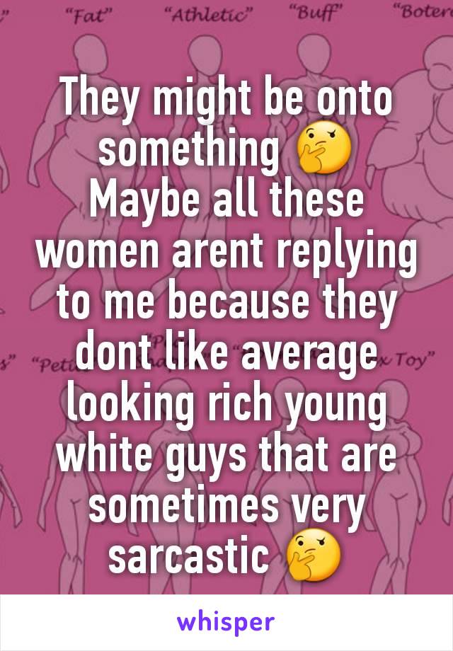 They might be onto something 🤔
Maybe all these women arent replying to me because they dont like average looking rich young white guys that are sometimes very sarcastic 🤔