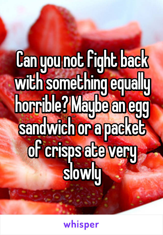 Can you not fight back with something equally horrible? Maybe an egg sandwich or a packet of crisps ate very slowly
