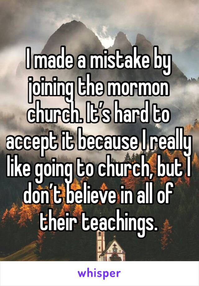 I made a mistake by joining the mormon church. It’s hard to accept it because I really like going to church, but I don’t believe in all of their teachings. 