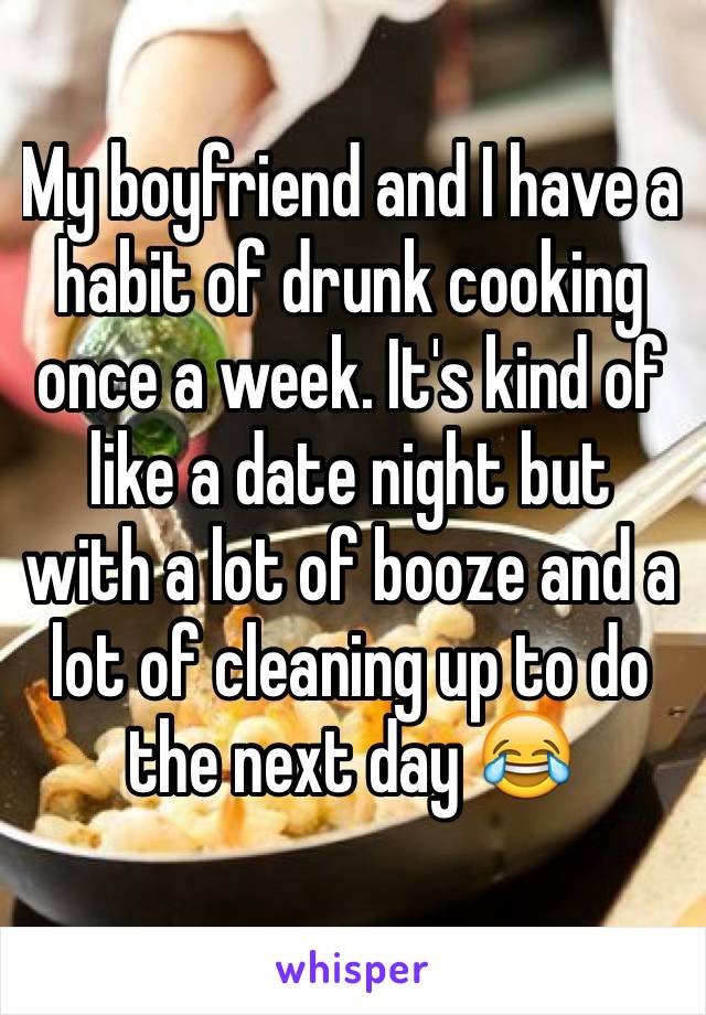 My boyfriend and I have a habit of drunk cooking once a week. It's kind of like a date night but with a lot of booze and a lot of cleaning up to do the next day 😂