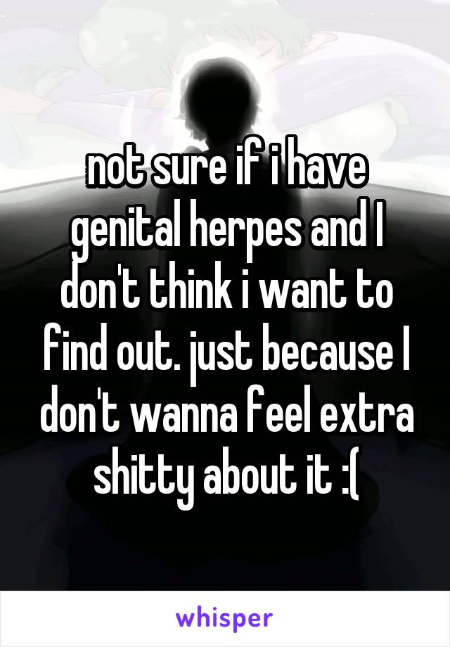 not sure if i have genital herpes and I don't think i want to find out. just because I don't wanna feel extra shitty about it :(
