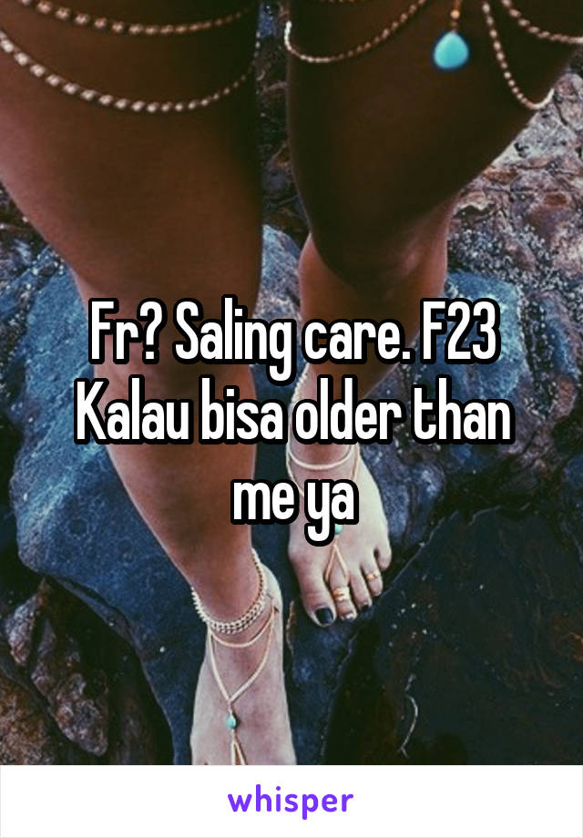 Fr? Saling care. F23
Kalau bisa older than me ya