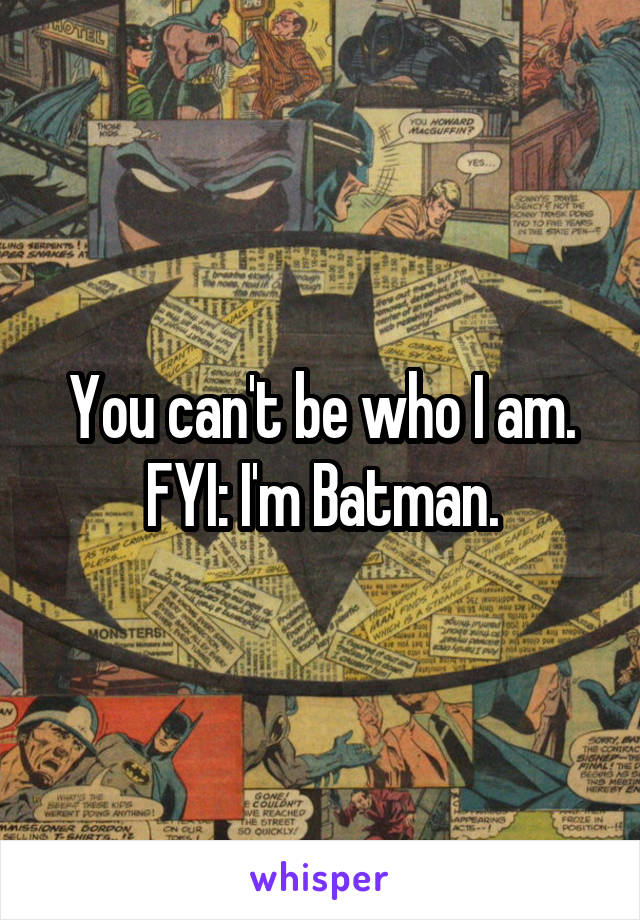 You can't be who I am. FYI: I'm Batman.