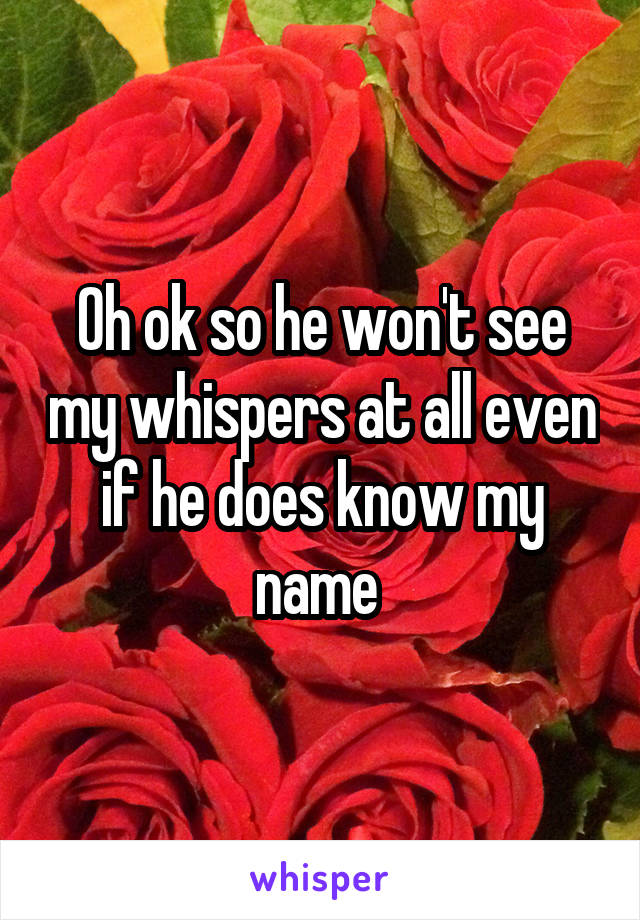 Oh ok so he won't see my whispers at all even if he does know my name 