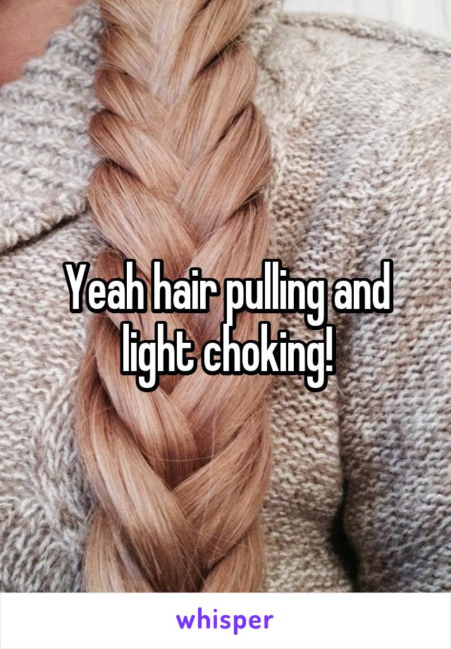Yeah hair pulling and light choking!