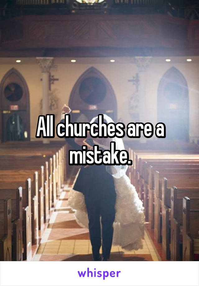 All churches are a mistake.