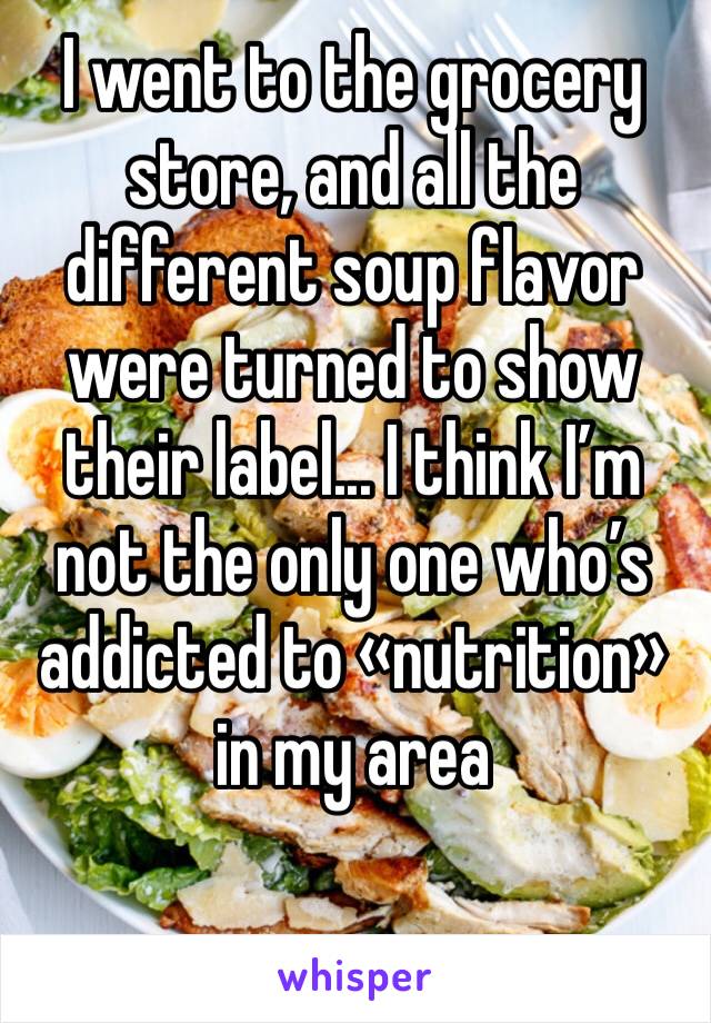 I went to the grocery store, and all the different soup flavor were turned to show their label... I think I’m not the only one who’s addicted to «nutrition» in my area