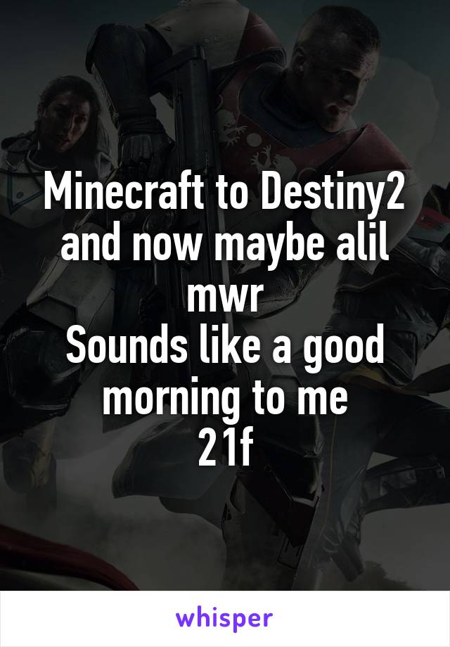 Minecraft to Destiny2 and now maybe alil mwr
Sounds like a good morning to me
21f