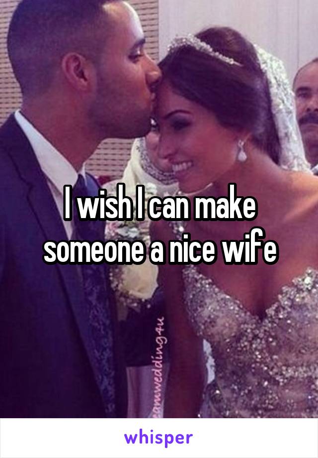 I wish I can make someone a nice wife