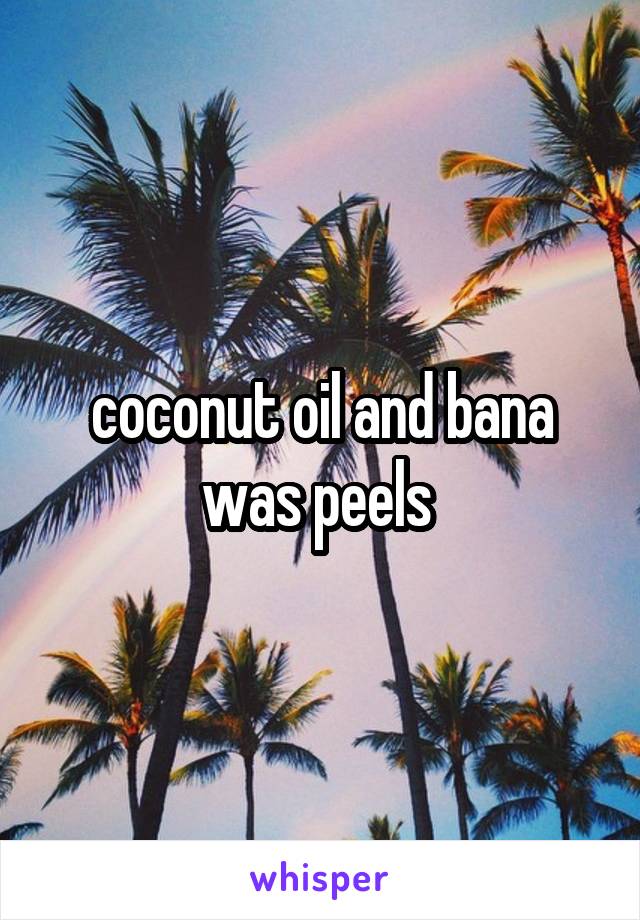 coconut oil and bana was peels 