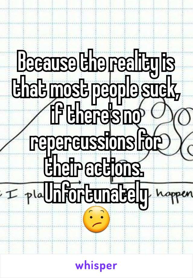 Because the reality is that most people suck, if there's no repercussions for their actions. 
Unfortunately
😕