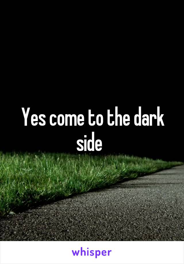 Yes come to the dark side  