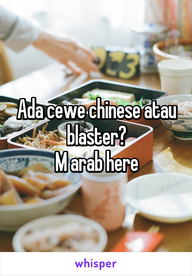 Ada cewe chinese atau blaster?
M arab here