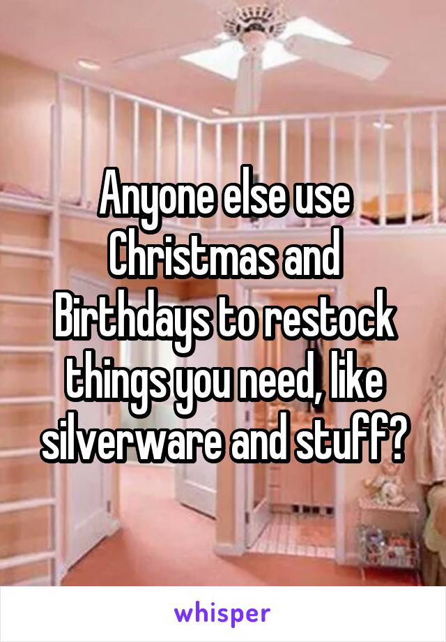Anyone else use Christmas and Birthdays to restock things you need, like silverware and stuff?