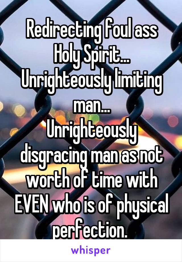Redirecting foul ass Holy Spirit...
Unrighteously limiting man...
Unrighteously disgracing man as not worth of time with EVEN who is of physical perfection. 