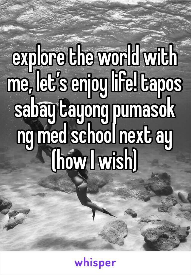 explore the world with me, let’s enjoy life! tapos sabay tayong pumasok ng med school next ay (how I wish)  