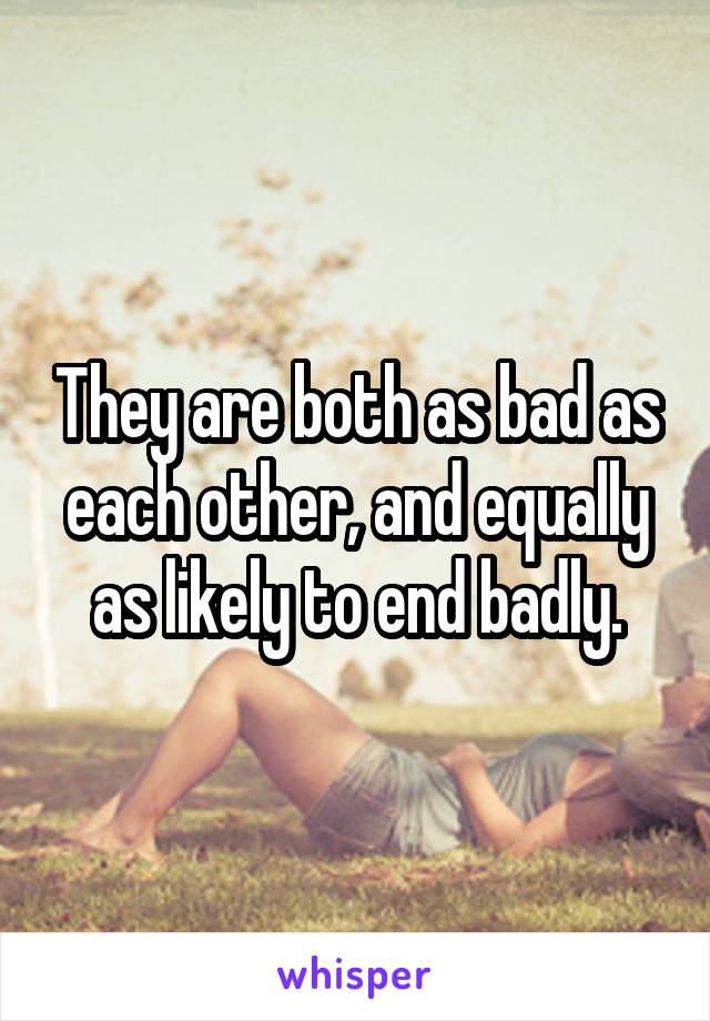 They are both as bad as each other, and equally as likely to end badly.